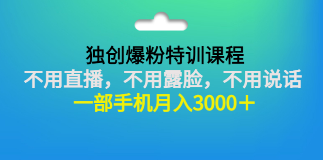 （2806期）独创爆粉特训课程：不用直播，不用露脸，不用说话 一部手机月入3000＋-副业项目资源网