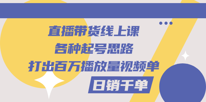 （2793期）直播带货线上课：各种起号思路，打出百万播放量视频+日销千单-副业项目资源网