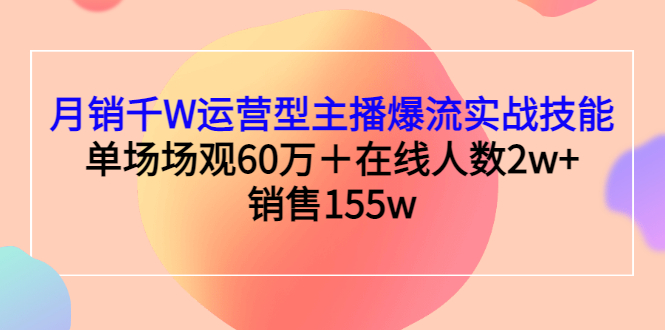 （2807期）月销千W运营型主播爆流实战技能，单场场观60万＋在线人数2w+销售155w-副业项目资源网