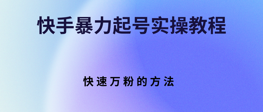 （2766期）快手暴力起号实操教程，快速万粉的方法-副业项目资源网