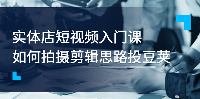 （2763期）实体店短视频入门课，如何拍摄剪辑思路投豆荚价值999元-副业项目资源网