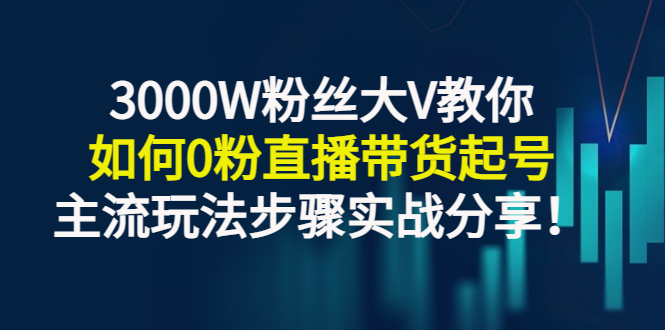 （2779期）3000W粉丝大V教你如何0粉直播带货起号，主流玩法步骤实战分享！-副业项目资源网