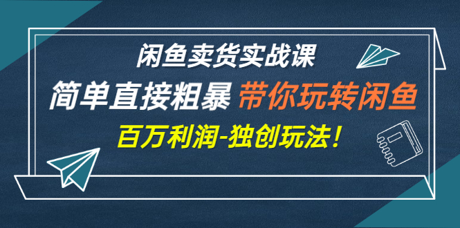 （2782期）闲鱼卖货实战课，简单直接粗暴，带你玩转闲鱼-百万利润-独创玩法！-副业项目资源网