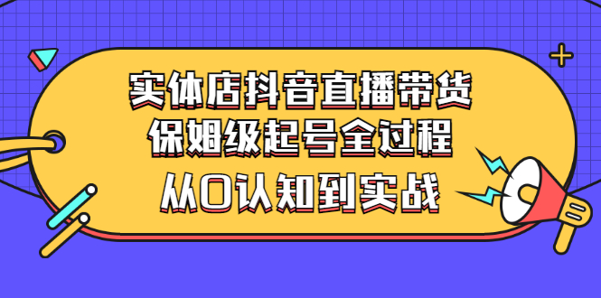 （2777期）实体店抖音直播带货：保姆级起号全过程，从0认知到实战（价值2499元）-副业项目资源网