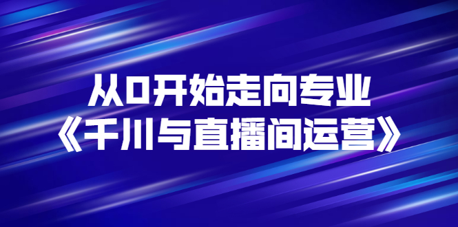 （2728期）从0开始走向专业《千川与直播间运营》93节视频课程-副业项目资源网