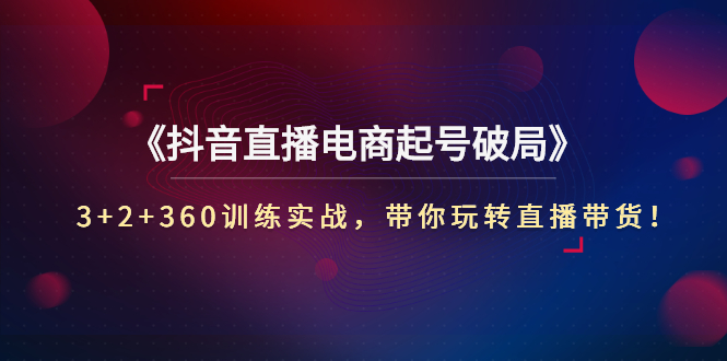 （2734期）《抖音直播电商起号破局》3+2+360训练实战，带你玩转直播带货！-副业项目资源网