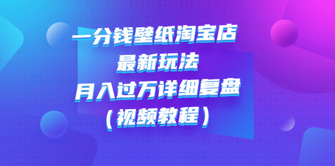 （2732期）一分钱壁纸淘宝店 最新玩法：月入过万详细复盘（视频教程）-副业项目资源网