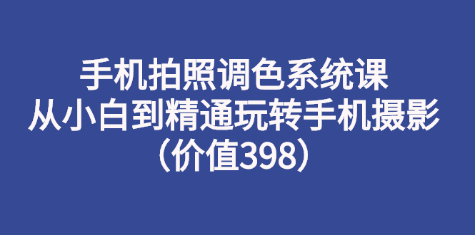 （2714期）手机拍照调色系统课：从小白到精通玩转手机摄影（价值398）-副业项目资源网