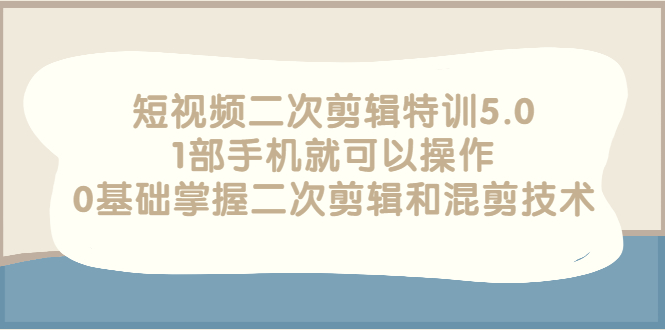 （2674期）短视频二次剪辑特训5.0，1部手机就可以操作，0基础掌握二次剪辑和混剪技术-副业项目资源网