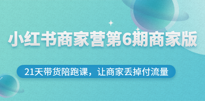 （2696期）小红书商家营第6期商家版，21天带货陪跑课，让商家丢掉付流量-副业项目资源网