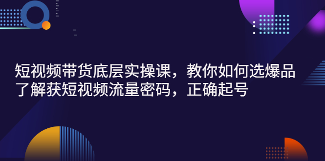 （2685期）短视频带货底层实操课，教你如何选爆品、了解获短视频流量密码，正确起号-副业项目资源网