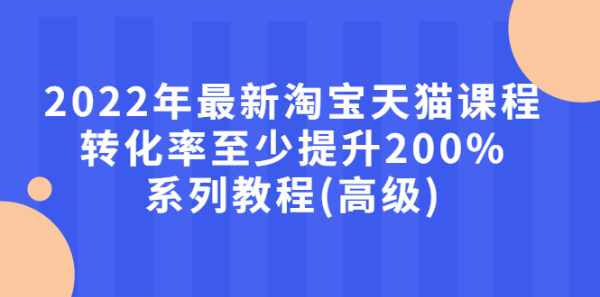 （2660期）2022年最新淘宝天猫课程-转化率至少提升200%系列教程(高级)-副业项目资源网