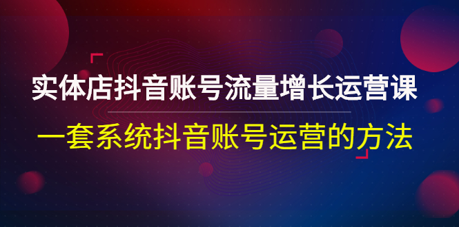 （2680期）实体店抖音账号流量增长运营课：一套系统抖音账号运营的方法-副业项目资源网