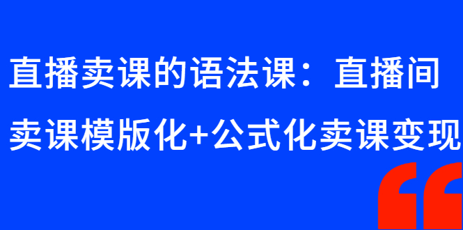 （2651期）直播卖课的语法课：直播间卖课模版化+公式化卖课变现-副业项目资源网