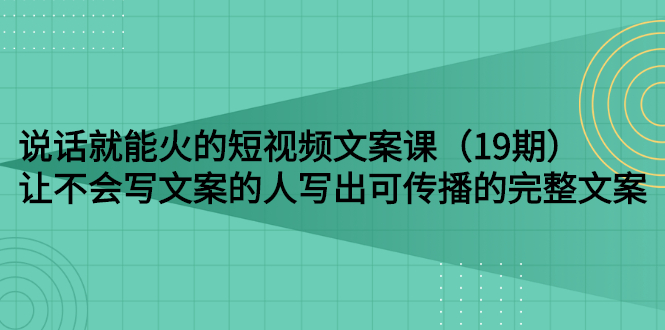 （2679期）说话就能火的短视频文案课：让不会写文案的人写出可传播的完整文案（19期）-副业项目资源网