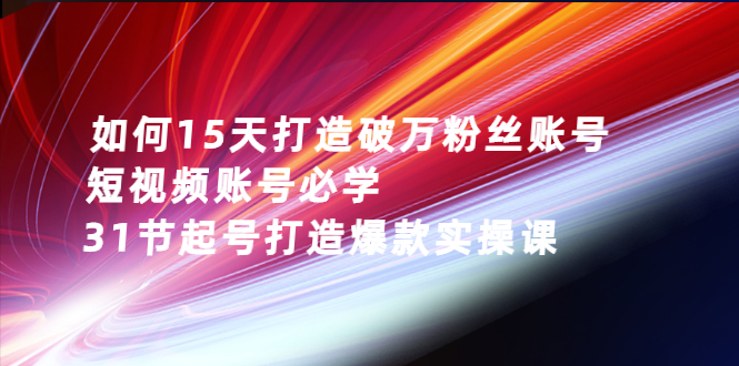 （2656期）如何15天打造破万粉丝账号：短视频账号必学，31节起号打造爆款实操课-副业项目资源网