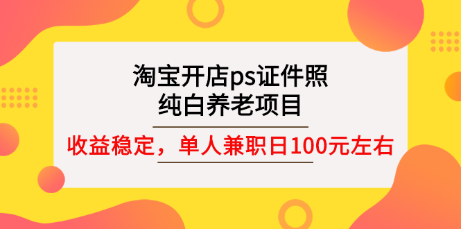 （2670期）淘宝开店ps证件照，纯白养老项目，单人兼职稳定日100元 (教程+软件+素材)-副业项目资源网