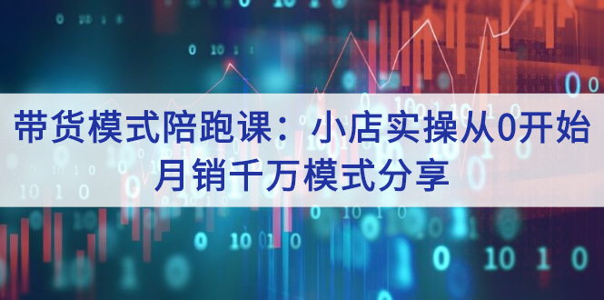 （2643期）带货模式陪跑课：小店实操从0开始，月销千万模式分享-副业项目资源网