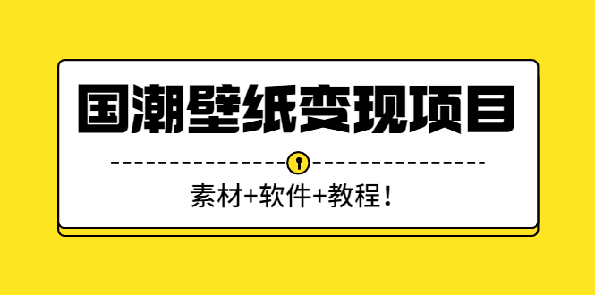 （2636期）国潮壁纸变现项目：新手可操作日赚300+（素材+软件+教程）-副业项目资源网