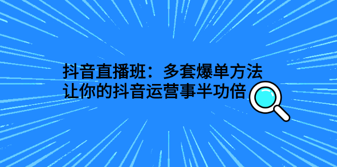 （2639期）抖音直播班：多套爆单方法，让你的抖音运营事半功倍-副业项目资源网