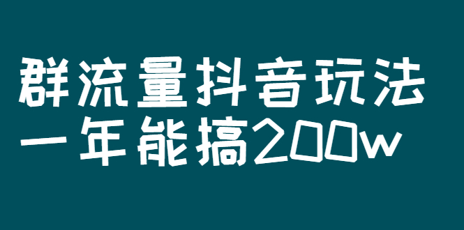 （2619期）某公众号付费文章：群流量抖音玩法，一年能搞200w-副业项目资源网