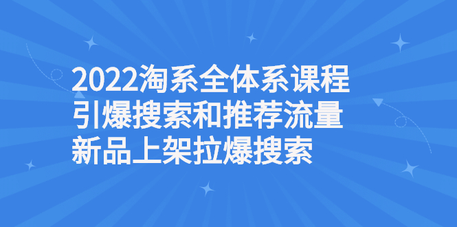 （2610期）2022淘系全体系课程引爆搜索和推荐流量，新品上架拉爆搜索-副业项目资源网