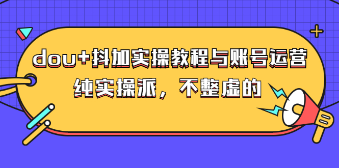 （2595期）dou+抖加实操教程与账号运营：纯实操派，不整虚的（价值499）-副业项目资源网