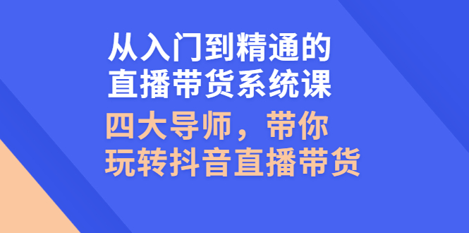 （2601期）从入门到精通的直播带货系统课，四大导师，带你玩转抖音直播带货-副业项目资源网