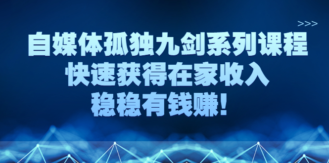 （2589期）自媒体孤独九剑系列课程，快速获得在家收入，稳稳有钱赚！-副业项目资源网