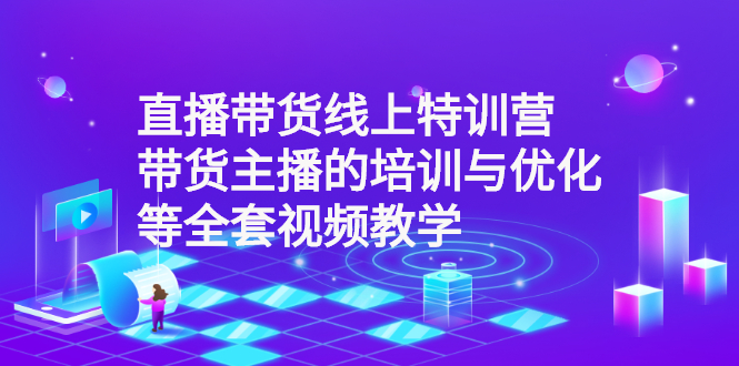 （2590期）直播带货线上特训营：带货主播的培训与优化等全套视频教学-副业项目资源网