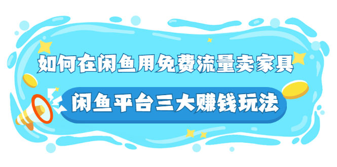 （2558期）如何在闲鱼用免费流量卖家具，闲鱼平台三大赚钱玩法，实操教程！-副业项目资源网