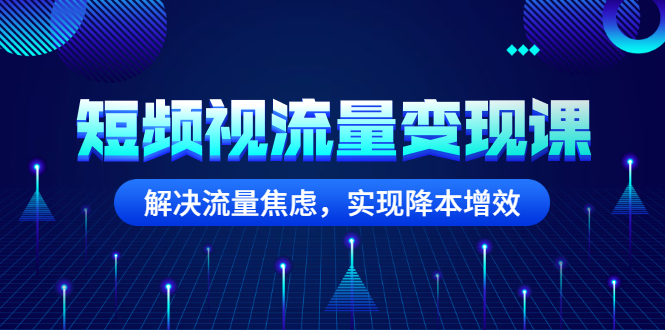 （2567期）短频视流量变现课：解决流量焦虑，实现降本增效-副业项目资源网