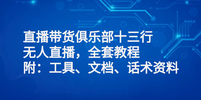 （2551期）直播带货俱乐部十三行、无人直播，全套教程附：工具、文档、话术资料-副业项目资源网