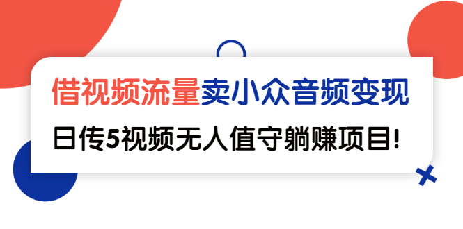 （2565期）借视频流量，卖小众音频变现，日传5视频无人值守躺赚项目！-副业项目资源网