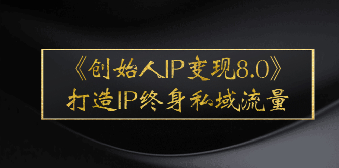 （2556期）《创始人IP变现8.0》打造IP终身私域流量，干货满满！-副业项目资源网