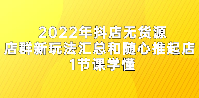 （2554期）2022年抖店无货源店群新玩法汇总和随心推起店 1节课学懂-副业项目资源网