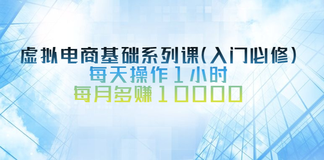 （2534期）虚拟电商基础系列课（入门必修），每天操作1小时，每月多赚10000-副业项目资源网