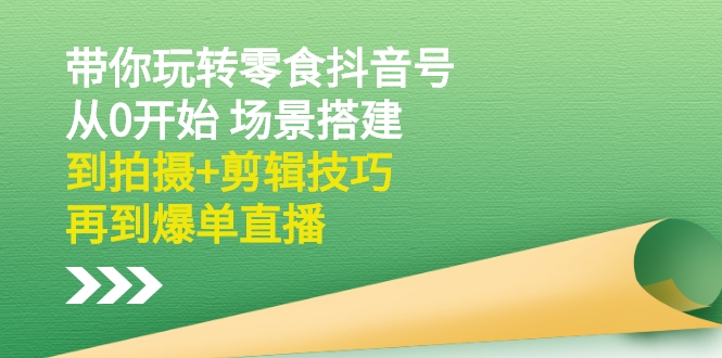 （2536期）带你玩转零食抖音号：从0开始 场景搭建，到拍摄+剪辑技巧，再到爆单直播-副业项目资源网