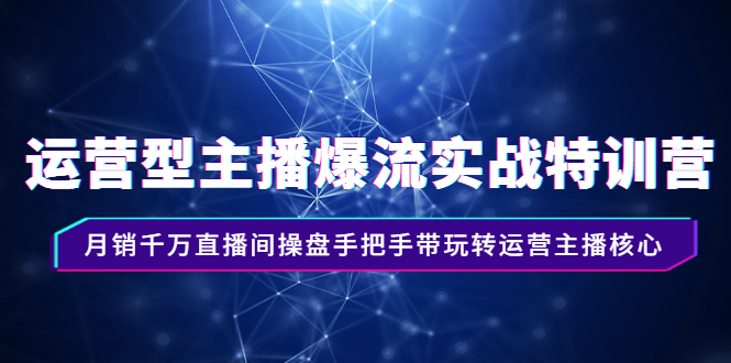 （2540期）运营型主播爆流实战特训营，月销千万直播间操盘手把手带玩转运营主播核心-副业项目资源网