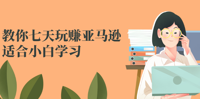 （2524期）教你七天玩赚亚马逊，适合小白学习，价值599元-副业项目资源网