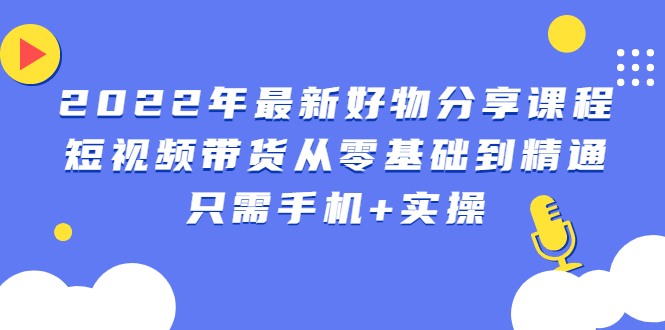 （2490期）2022年最新好物分享课程：短视频带货从零基础到精通，只需手机+实操-副业项目资源网