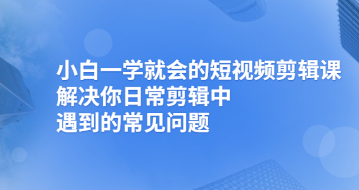 （2481期）小白一学就会的短视频剪辑课，解决你日常剪辑重遇到的常见问题-副业项目资源网