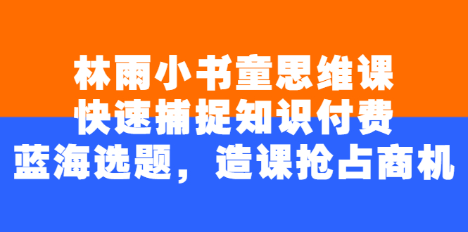 （2457期）林雨小书童思维课：快速捕捉知识付费蓝海选题，造课抢占商机-副业项目资源网