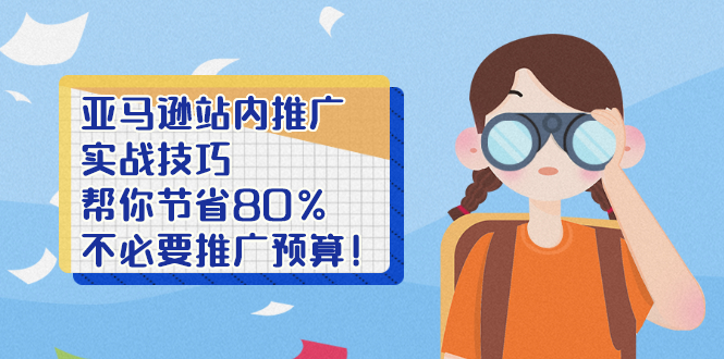 （2452期）亚马逊站内推广·实战技巧：帮你节省80%不必要推广预算！-副业项目资源网