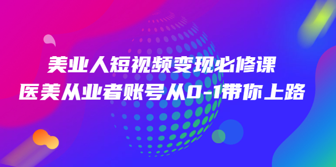 （2462期）美业人短视频变现必修课，医美从业者账号从0-1带你上路-副业项目资源网