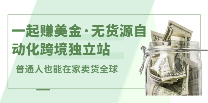 （2432期）一起赚美金·无货源自动化跨境独立站 普通人也能卖货全球【无提供插件】-副业项目资源网