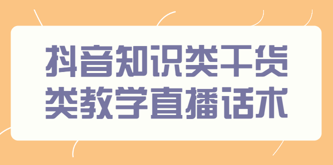 （2454期）抖音知识类干货类教学直播话术，玩抖音必备！-副业项目资源网