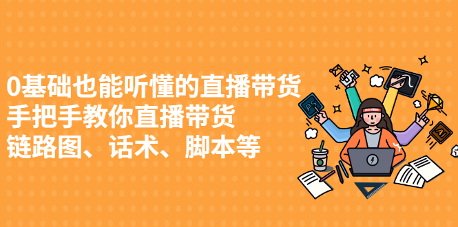 （2430期）0基础也能听懂的直播带货，手把手教你直播带货 链路图、话术、脚本等-副业项目资源网