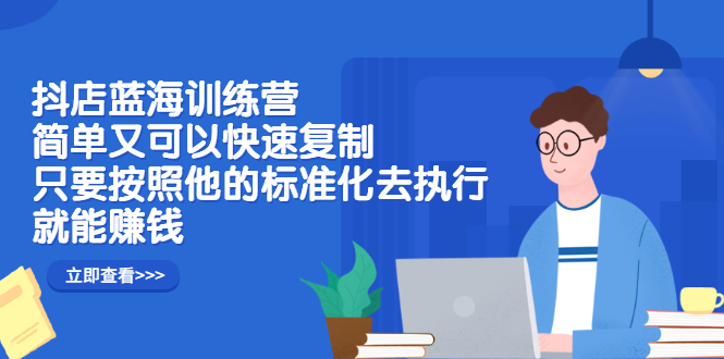 （2428期）抖店蓝海训练营：简单又可以快速复制，只要按照他的标准化去执行就能赚钱-副业项目资源网