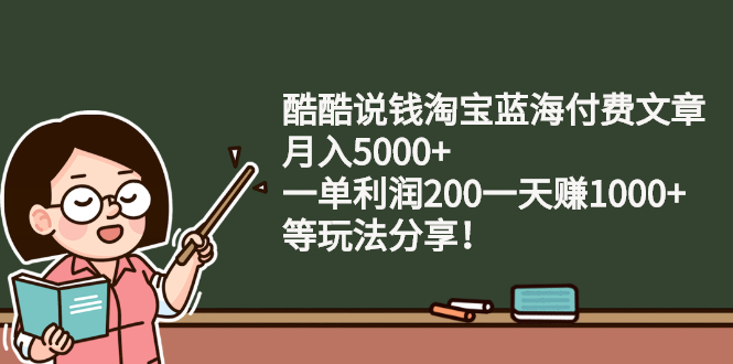 （2408期）酷酷说钱淘宝蓝海付费文章：月入5000+ 一单利润200一天赚1000+(等玩法分享)-副业项目资源网